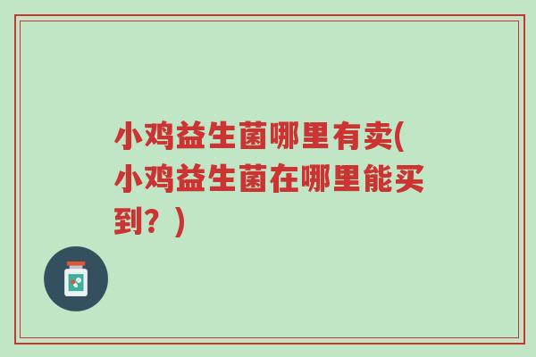 小鸡益生菌哪里有卖(小鸡益生菌在哪里能买到?)-第1张图片-超越 小鸡益生菌哪里有卖(小鸡益生菌在哪里能买到?)-第1张图片-超越