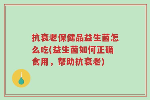 抗衰老保健品益生菌怎么吃(益生菌如何正确食用,帮助抗衰老)-第1张图片-超越 抗衰老保健品益生菌怎么吃(益生菌如何正确食用,帮助抗衰老)-第1张图片-超越