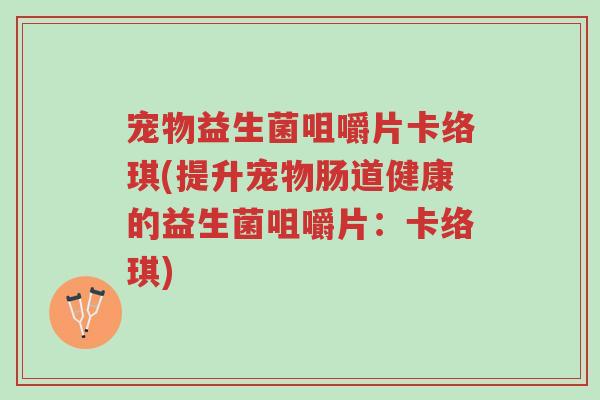 宠物益生菌咀嚼片卡络琪(提升宠物肠道健康的益生菌咀嚼片:卡络琪)-第1张图片-超越 宠物益生菌咀嚼片卡络琪(提升宠物肠道健康的益生菌咀嚼片:卡络琪)-第1张图片-超越