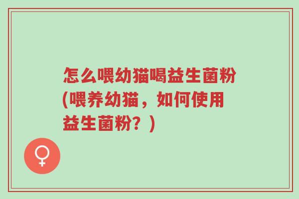 怎么喂幼猫喝益生菌粉(喂养幼猫,如何使用益生菌粉?)-第1张图片-超越 怎么喂幼猫喝益生菌粉(喂养幼猫,如何使用益生菌粉?)-第1张图片-超越