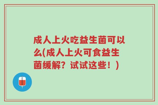 成人上火吃益生菌可以么(成人上火可食益生菌缓解?试试这些!)-第1张图片-超越 成人上火吃益生菌可以么(成人上火可食益生菌缓解?试试这些!)-第1张图片-超越