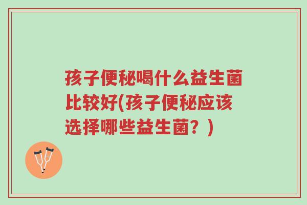 孩子便秘喝什么益生菌比较好(孩子便秘应该选择哪些益生菌?)-第1张图片-超越 孩子便秘喝什么益生菌比较好(孩子便秘应该选择哪些益生菌?)-第1张图片-超越