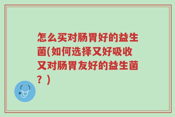 怎么买对肠胃好的益生菌(如何选择又好吸收又对肠胃友好的益生菌?)-第1张图片-超越 怎么买对肠胃好的益生菌(如何选择又好吸收又对肠胃友好的益生菌?)-第1张图片-超越