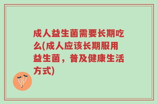 成人益生菌需要长期吃么(成人应该长期服用益生菌,普及健康生活方式)-第1张图片-超越 成人益生菌需要长期吃么(成人应该长期服用益生菌,普及健康生活方式)-第1张图片-超越