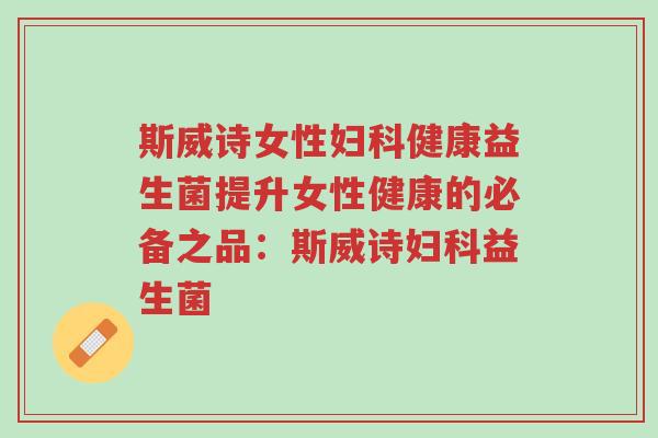 斯威诗女性妇科健康益生菌提升女性健康的必备之品：斯威诗妇科益生菌-第1张图片-超越