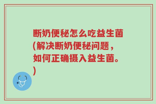 断奶便秘怎么吃益生菌(解决断奶便秘问题,如何正确摄入益生菌。)-第1张图片-超越 断奶便秘怎么吃益生菌(解决断奶便秘问题,如何正确摄入益生菌。)-第1张图片-超越