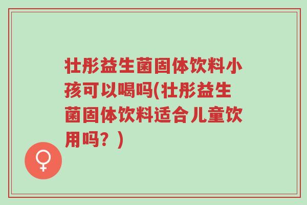 壮彤益生菌固体饮料小孩可以喝吗(壮彤益生菌固体饮料适合儿童饮用吗?)-第1张图片-超越 壮彤益生菌固体饮料小孩可以喝吗(壮彤益生菌固体饮料适合儿童饮用吗?)-第1张图片-超越