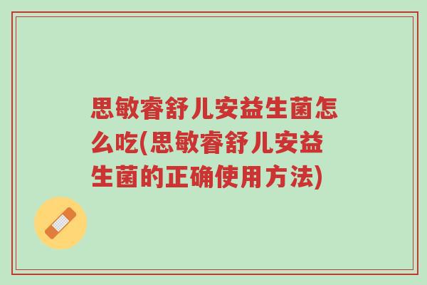 思敏睿舒儿安益生菌怎么吃(思敏睿舒儿安益生菌的正确使用方法)-第1张图片-超越 思敏睿舒儿安益生菌怎么吃(思敏睿舒儿安益生菌的正确使用方法)-第1张图片-超越