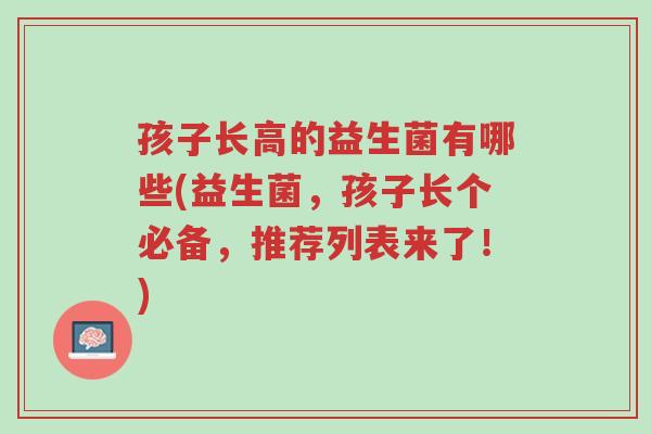 孩子长高的益生菌有哪些(益生菌,孩子长个必备,推荐列表来了!)-第1张图片-超越 孩子长高的益生菌有哪些(益生菌,孩子长个必备,推荐列表来了!)-第1张图片-超越