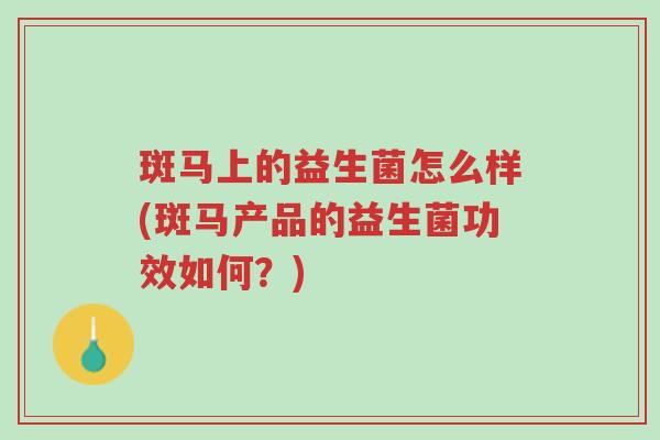 斑马上的益生菌怎么样(斑马产品的益生菌功效如何?)-第1张图片-超越 斑马上的益生菌怎么样(斑马产品的益生菌功效如何?)-第1张图片-超越