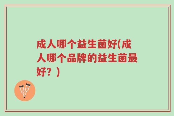 成人哪个益生菌好(成人哪个品牌的益生菌最好?)-第1张图片-超越 成人哪个益生菌好(成人哪个品牌的益生菌最好?)-第1张图片-超越