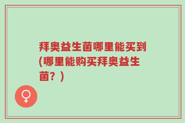 拜奥益生菌哪里能买到(哪里能购买拜奥益生菌?)-第1张图片-超越 拜奥益生菌哪里能买到(哪里能购买拜奥益生菌?)-第1张图片-超越