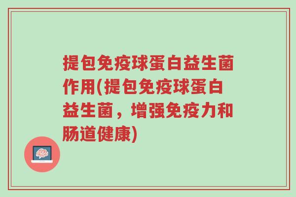 提包免疫球蛋白益生菌作用(提包免疫球蛋白益生菌,增强免疫力和肠道健康)-第1张图片-超越 提包免疫球蛋白益生菌作用(提包免疫球蛋白益生菌,增强免疫力和肠道健康)-第1张图片-超越