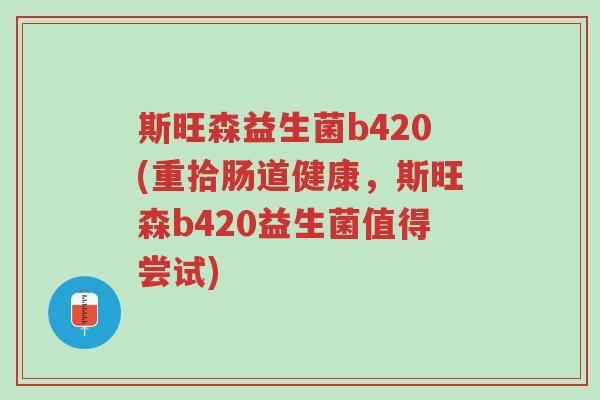 斯旺森益生菌b420(重拾肠道健康,斯旺森b420益生菌值得尝试)-第1张图片-超越 斯旺森益生菌b420(重拾肠道健康,斯旺森b420益生菌值得尝试)-第1张图片-超越