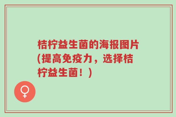 桔柠益生菌的海报图片(提高免疫力，选择桔柠益生菌！)-第1张图片-超越