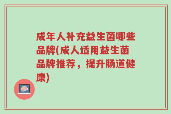 成年人补充益生菌哪些品牌(成人适用益生菌品牌推荐,提升肠道健康)-第1张图片-超越 成年人补充益生菌哪些品牌(成人适用益生菌品牌推荐,提升肠道健康)-第1张图片-超越