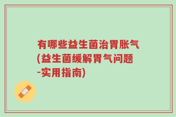 有哪些益生菌治胃胀气(益生菌缓解胃气问题-实用指南)-第1张图片-超越 有哪些益生菌治胃胀气(益生菌缓解胃气问题-实用指南)-第1张图片-超越