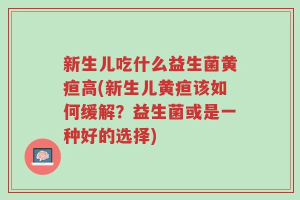 新生儿吃什么益生菌黄疸高(新生儿黄疸该如何缓解?益生菌或是一种好的选择)-第1张图片-超越 新生儿吃什么益生菌黄疸高(新生儿黄疸该如何缓解?益生菌或是一种好的选择)-第1张图片-超越