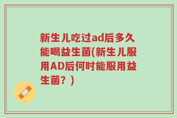 新生儿吃过ad后多久能喝益生菌(新生儿服用AD后何时能服用益生菌?)-第1张图片-超越 新生儿吃过ad后多久能喝益生菌(新生儿服用AD后何时能服用益生菌?)-第1张图片-超越