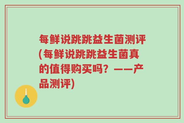 每鲜说跳跳益生菌测评(每鲜说跳跳益生菌真的值得购买吗?——产品测评)-第1张图片-超越 每鲜说跳跳益生菌测评(每鲜说跳跳益生菌真的值得购买吗?——产品测评)-第1张图片-超越