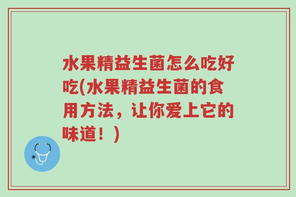 水果精益生菌怎么吃好吃(水果精益生菌的食用方法,让你爱上它的味道!)-第1张图片-超越 水果精益生菌怎么吃好吃(水果精益生菌的食用方法,让你爱上它的味道!)-第1张图片-超越