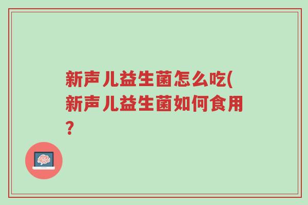 新声儿益生菌怎么吃(新声儿益生菌如何食用?-第1张图片-超越 新声儿益生菌怎么吃(新声儿益生菌如何食用?-第1张图片-超越