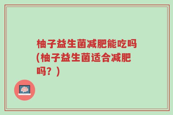 柚子益生菌减肥能吃吗(柚子益生菌适合减肥吗?)-第1张图片-超越 柚子益生菌减肥能吃吗(柚子益生菌适合减肥吗?)-第1张图片-超越