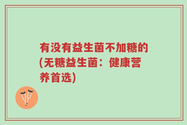 有没有益生菌不加糖的(无糖益生菌:健康营养首选)-第1张图片-超越 有没有益生菌不加糖的(无糖益生菌:健康营养首选)-第1张图片-超越