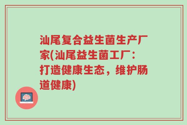 汕尾复合益生菌生产厂家(汕尾益生菌工厂:打造健康生态,维护肠道健康)-第1张图片-超越 汕尾复合益生菌生产厂家(汕尾益生菌工厂:打造健康生态,维护肠道健康)-第1张图片-超越