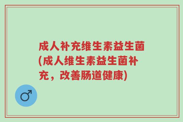 成人补充维生素益生菌(成人维生素益生菌补充,改善肠道健康)-第1张图片-超越 成人补充维生素益生菌(成人维生素益生菌补充,改善肠道健康)-第1张图片-超越