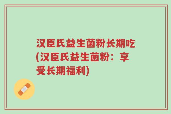 汉臣氏益生菌粉长期吃(汉臣氏益生菌粉:享受长期福利)-第1张图片-超越 汉臣氏益生菌粉长期吃(汉臣氏益生菌粉:享受长期福利)-第1张图片-超越