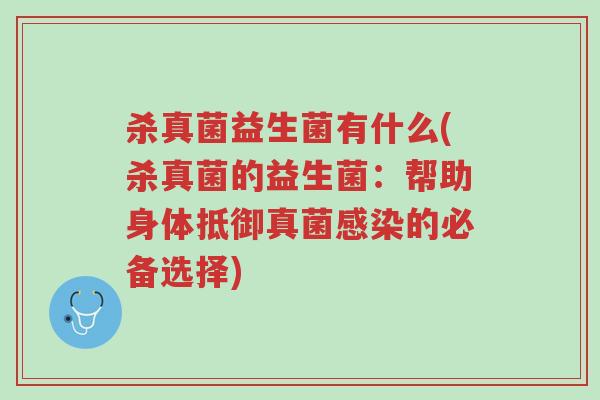 杀真菌益生菌有什么(杀真菌的益生菌:帮助身体抵御真菌感染的必备选择)-第1张图片-超越 杀真菌益生菌有什么(杀真菌的益生菌:帮助身体抵御真菌感染的必备选择)-第1张图片-超越