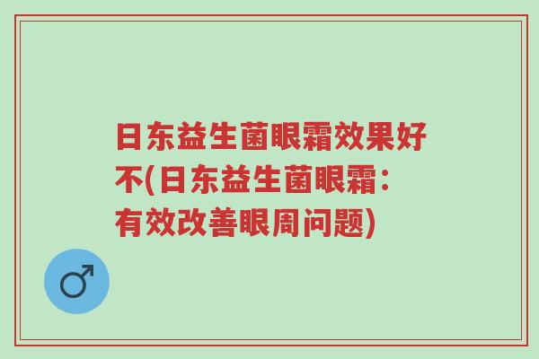 日东益生菌眼霜效果好不(日东益生菌眼霜:有效改善眼周问题)-第1张图片-超越 日东益生菌眼霜效果好不(日东益生菌眼霜:有效改善眼周问题)-第1张图片-超越