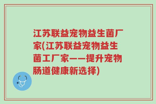 江苏联益宠物益生菌厂家(江苏联益宠物益生菌工厂家——提升宠物肠道健康新选择)-第1张图片-超越 江苏联益宠物益生菌厂家(江苏联益宠物益生菌工厂家——提升宠物肠道健康新选择)-第1张图片-超越