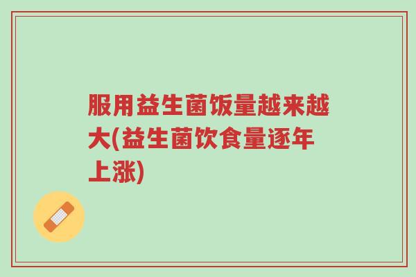 服用益生菌饭量越来越大(益生菌饮食量逐年上涨)-第1张图片-超越 服用益生菌饭量越来越大(益生菌饮食量逐年上涨)-第1张图片-超越