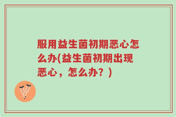 服用益生菌初期恶心怎么办(益生菌初期出现恶心,怎么办?)-第1张图片-超越 服用益生菌初期恶心怎么办(益生菌初期出现恶心,怎么办?)-第1张图片-超越