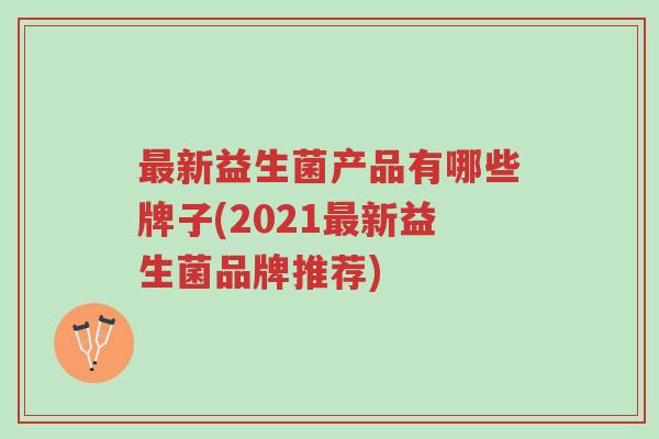 最新益生菌产品有哪些牌子(2021最新益生菌品牌推荐)-第1张图片-超越 最新益生菌产品有哪些牌子(2021最新益生菌品牌推荐)-第1张图片-超越