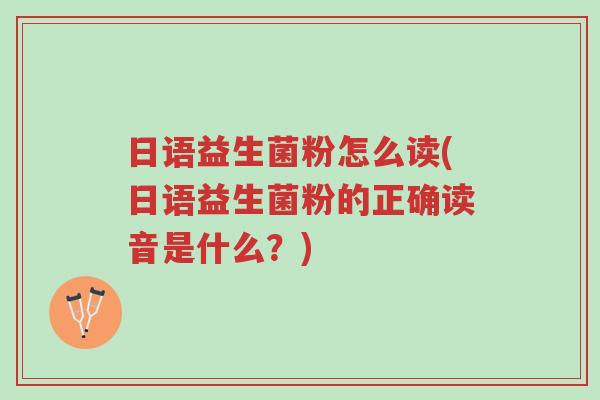 日语益生菌粉怎么读(日语益生菌粉的正确读音是什么?)-第1张图片-超越 日语益生菌粉怎么读(日语益生菌粉的正确读音是什么?)-第1张图片-超越