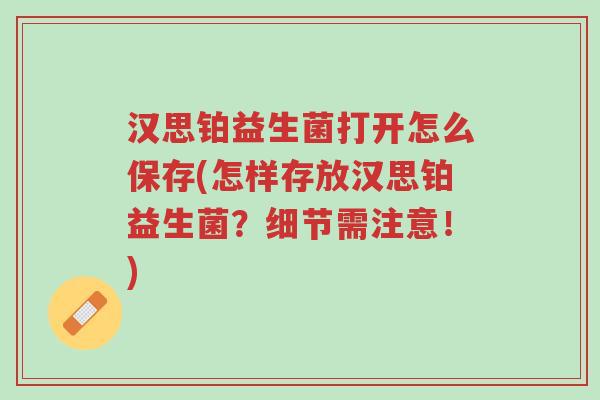 汉思铂益生菌打开怎么保存(怎样存放汉思铂益生菌?细节需注意!)-第1张图片-超越 汉思铂益生菌打开怎么保存(怎样存放汉思铂益生菌?细节需注意!)-第1张图片-超越