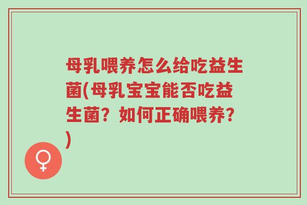 母乳喂养怎么给吃益生菌(母乳宝宝能否吃益生菌?如何正确喂养?)-第1张图片-超越 母乳喂养怎么给吃益生菌(母乳宝宝能否吃益生菌?如何正确喂养?)-第1张图片-超越