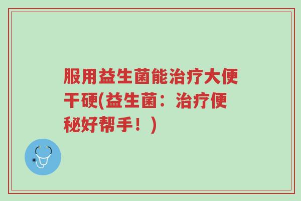 服用益生菌能治疗大便干硬(益生菌:治疗便秘好帮手!)-第1张图片-超越 服用益生菌能治疗大便干硬(益生菌:治疗便秘好帮手!)-第1张图片-超越