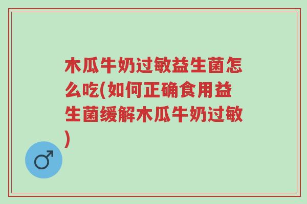 木瓜牛奶过敏益生菌怎么吃(如何正确食用益生菌缓解木瓜牛奶过敏)-第1张图片-超越 木瓜牛奶过敏益生菌怎么吃(如何正确食用益生菌缓解木瓜牛奶过敏)-第1张图片-超越