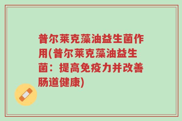 普尔莱克藻油益生菌作用(普尔莱克藻油益生菌:提高免疫力并改善肠道健康)-第1张图片-超越 普尔莱克藻油益生菌作用(普尔莱克藻油益生菌:提高免疫力并改善肠道健康)-第1张图片-超越