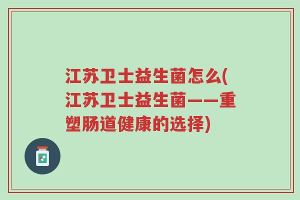江苏卫士益生菌怎么(江苏卫士益生菌——重塑肠道健康的选择)-第1张图片-超越 江苏卫士益生菌怎么(江苏卫士益生菌——重塑肠道健康的选择)-第1张图片-超越