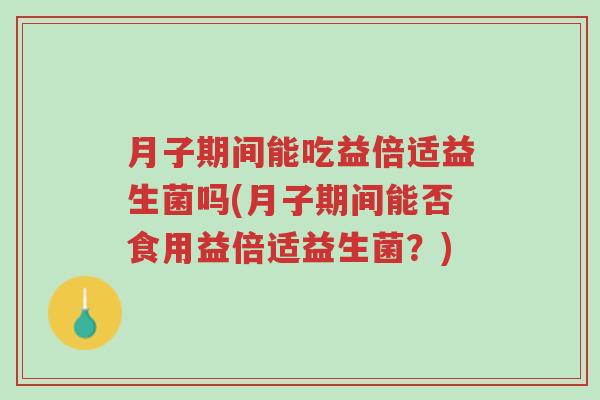 月子期间能吃益倍适益生菌吗(月子期间能否食用益倍适益生菌?)-第1张图片-超越 月子期间能吃益倍适益生菌吗(月子期间能否食用益倍适益生菌?)-第1张图片-超越