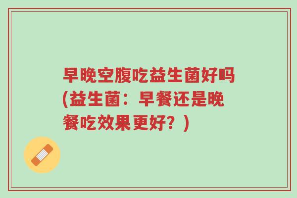 早晚空腹吃益生菌好吗(益生菌:早餐还是晚餐吃效果更好?)-第1张图片-超越 早晚空腹吃益生菌好吗(益生菌:早餐还是晚餐吃效果更好?)-第1张图片-超越