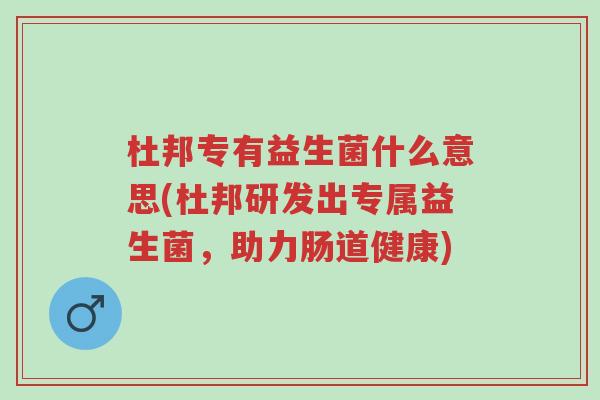 杜邦专有益生菌什么意思(杜邦研发出专属益生菌,助力肠道健康)-第1张图片-超越 杜邦专有益生菌什么意思(杜邦研发出专属益生菌,助力肠道健康)-第1张图片-超越