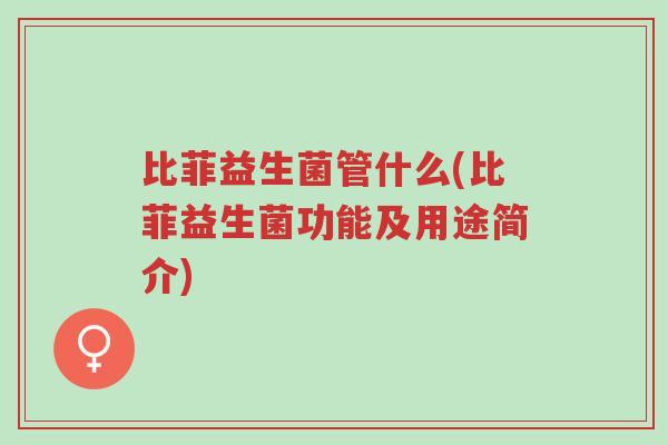 比菲益生菌管什么(比菲益生菌功能及用途简介)-第1张图片-超越 比菲益生菌管什么(比菲益生菌功能及用途简介)-第1张图片-超越
