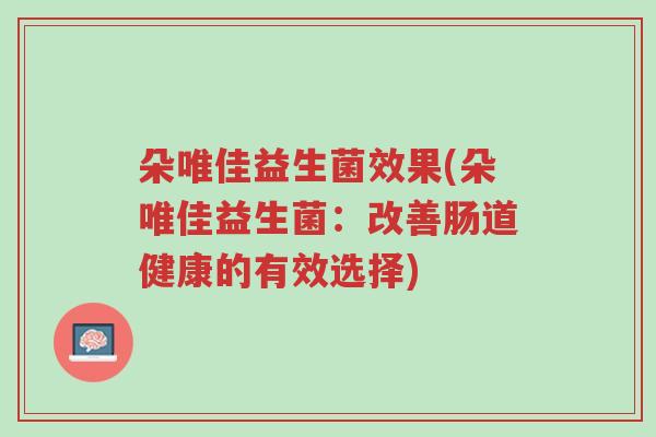 朵唯佳益生菌效果(朵唯佳益生菌:改善肠道健康的有效选择)-第1张图片-超越 朵唯佳益生菌效果(朵唯佳益生菌:改善肠道健康的有效选择)-第1张图片-超越