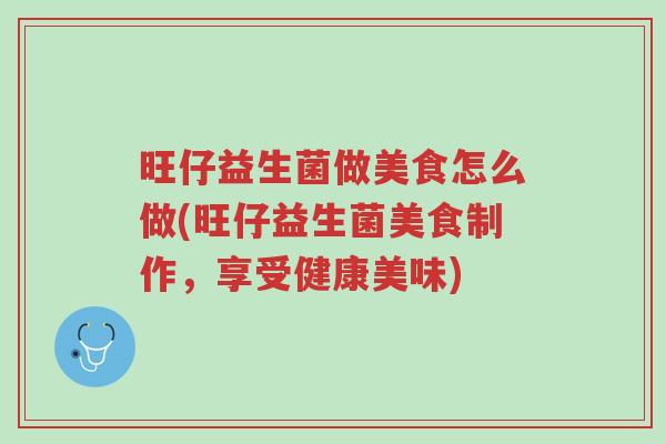 旺仔益生菌做美食怎么做(旺仔益生菌美食制作,享受健康美味)-第1张图片-超越 旺仔益生菌做美食怎么做(旺仔益生菌美食制作,享受健康美味)-第1张图片-超越